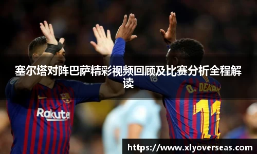 塞尔塔对阵巴萨精彩视频回顾及比赛分析全程解读