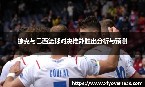 捷克与巴西篮球对决谁能胜出分析与预测